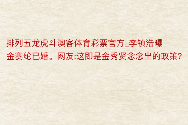 排列五龙虎斗澳客体育彩票官方_李镇浩曝金赛纶已婚。网友:这即是金秀贤念念出的政策?
